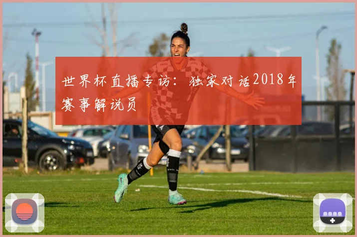 世界杯直播专访:独家对话2018年赛事解说员