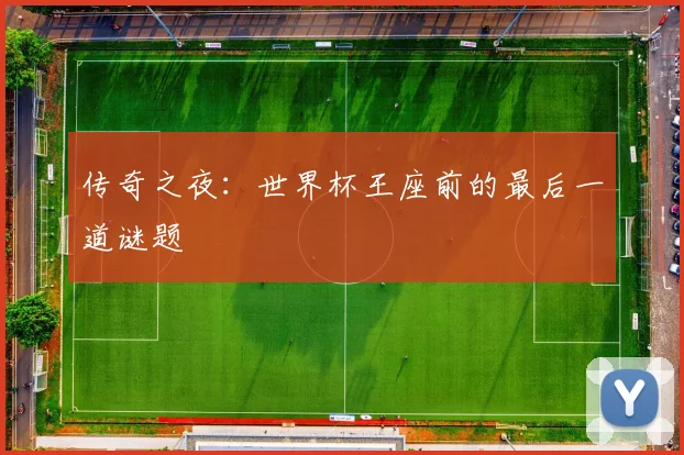 传奇之夜：世界杯王座前的最后一道谜题