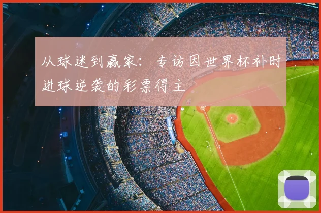 从球迷到赢家：专访因世界杯补时进球逆袭的彩票得主