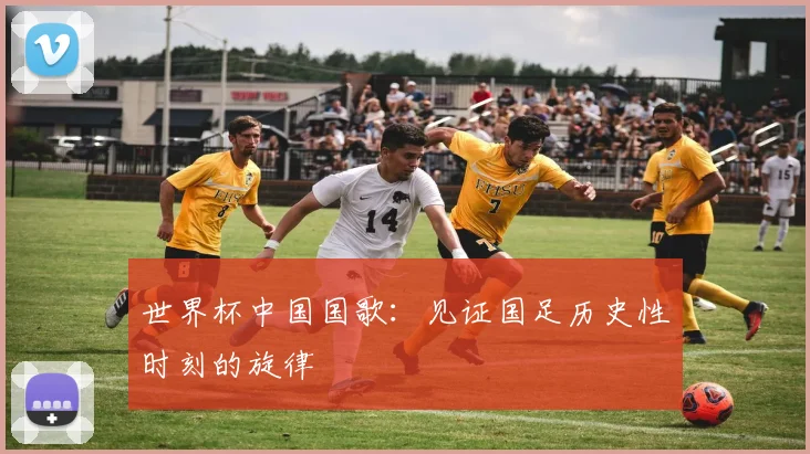 世界杯中国国歌:见证国足历史性时刻的旋律