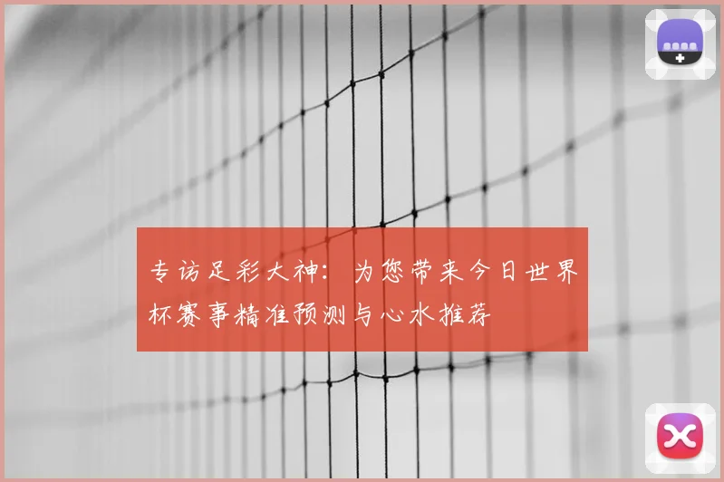 专访足彩大神：为您带来今日世界杯赛事精准预测与心水推荐