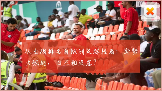 从出线排名看欧洲足球格局：新势力崛起，旧王朝没落？
