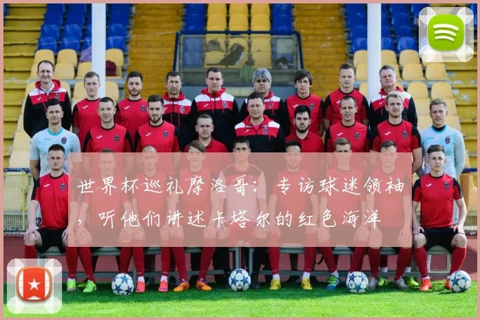 世界杯巡礼摩洛哥：专访球迷领袖，听他们讲述卡塔尔的红色海洋