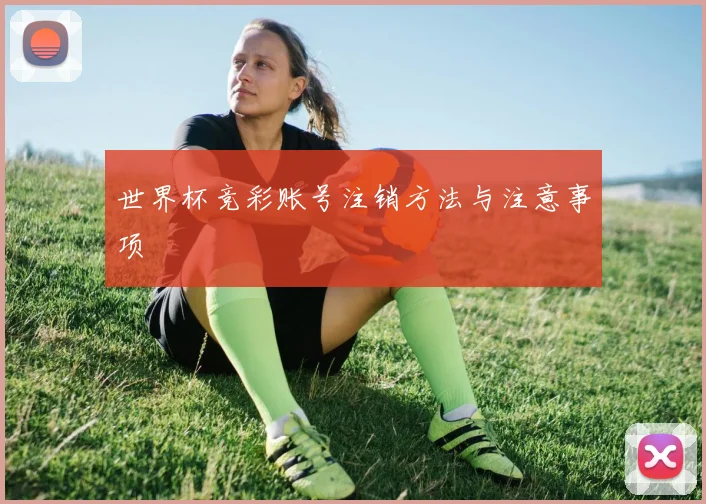 世界杯竞彩账号注销方法与注意事项