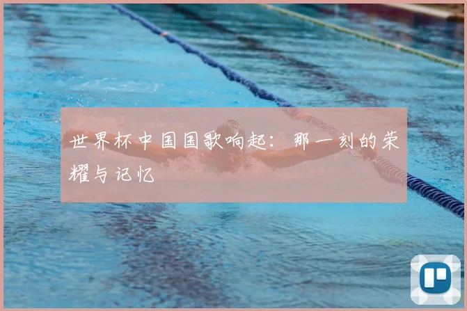 世界杯中国国歌响起：那一刻的荣耀与记忆