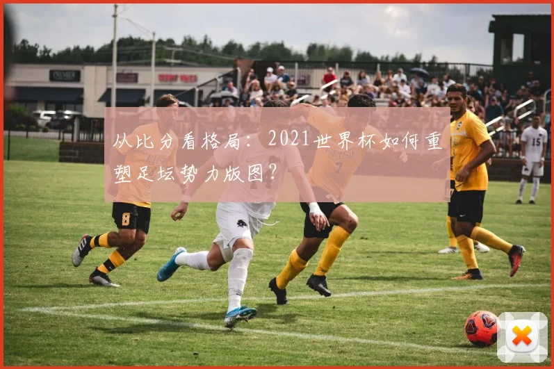 从比分看格局：2021世界杯如何重塑足坛势力版图？