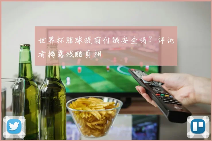 世界杯赌球提前付钱安全吗？评论者揭露残酷真相