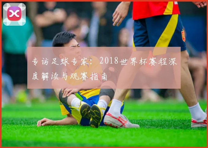 专访足球专家：2018世界杯赛程深度解读与观赛指南