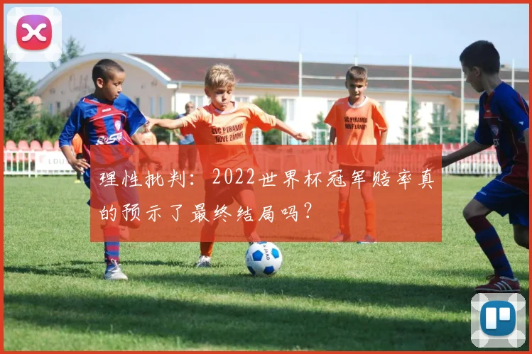 理性批判：2022世界杯冠军赔率真的预示了最终结局吗？