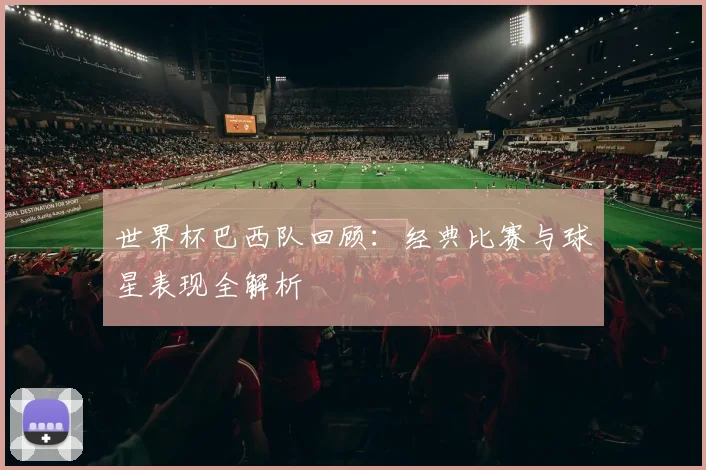 世界杯巴西队回顾：经典比赛与球星表现全解析